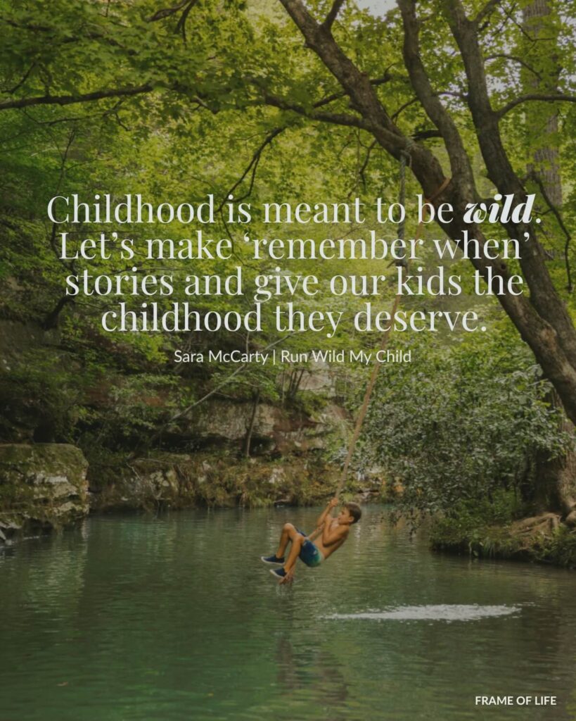 Sara McCarty, founder of Run Wild My Child, quote about getting outside to run wild and make memories.

"Childhood is meant to be wild. Let's make 'remember when' stories and give our kids the childhood they deserve."

image of a kid swinging on a tire swing into a river. 