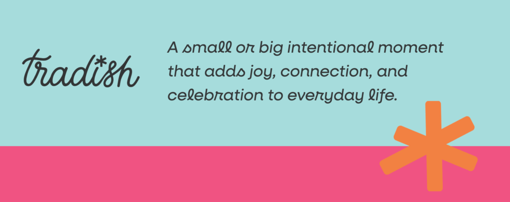 graphic text box that has the definition of Tradish: a small or big intentional moment that adds joy, connection and celebration to everyday life.